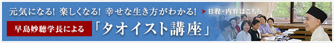 元気になる! 楽しくなる！ 幸せな生き方がわかる！早島妙聴学長による「タオイスト講座」日程・内容はこちら